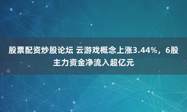 股票配资炒股论坛 云游戏概念上涨3.44%，6股主力资金净流入超亿元