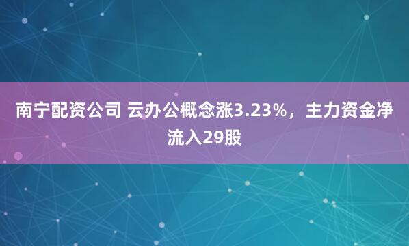 南宁配资公司 云办公概念涨3.23%，主力资金净流入29股